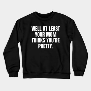 Well At Least Your Mom Thinks Youre Pretty Crewneck Sweatshirt